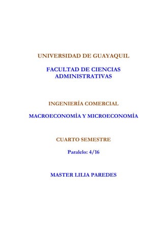 UNIVERSIDAD DE GUAYAQUIL

    FACULTAD DE CIENCIAS
      ADMINISTRATIVAS



     INGENIERÍA COMERCIAL

MACROECONOMÍA Y MICROECONOMÍA



       CUARTO SEMESTRE

          Paralelo: 4/16



     MASTER LILIA PAREDES
 
