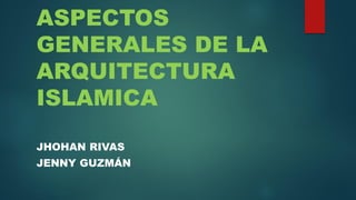 ASPECTOS
GENERALES DE LA
ARQUITECTURA
ISLAMICA
JHOHAN RIVAS
JENNY GUZMÁN
 
