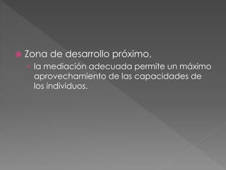  Zona de desarrollo próximo,
› la mediación adecuada permite un máximo
aprovechamiento de las capacidades de
los individuos.
 