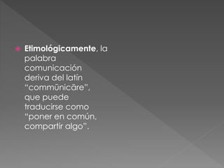  Etimológicamente, la
palabra
comunicación
deriva del latín
“commūnicāre”,
que puede
traducirse como
“poner en común,
compartir algo”.
 