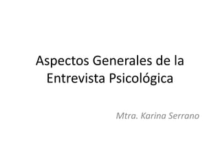 Aspectos Generales de la
 Entrevista Psicológica

            Mtra. Karina Serrano
 