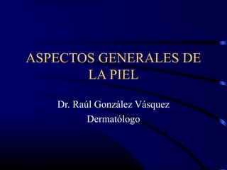 ASPECTOS GENERALES DE
LA PIEL
Dr. Raúl González Vásquez
Dermatólogo
 