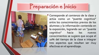 • Corresponde al comienzo de la clase y
actúa como un “puente cognitivo”
entre los conocimientos previos de los
alumnos y la información contenida en
la exposición, logrando ser un “puente
cognitivo” hacia los nuevos
conocimientos se sugiere que ocupe el
10% del tiempo de la clase e integrar
tres aspectos que resultan ser muy
efectivas en el aprendizaje.
 