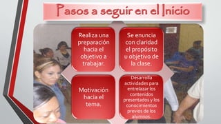Realiza una
preparación
hacia el
objetivo a
trabajar.
Se enuncia
con claridad
el propósito
u objetivo de
la clase.
Motivación
hacia el
tema.
Desarrolla
actividades para
entrelazar los
contenidos
presentados y los
conocimientos
previos de los
alumnos.
 