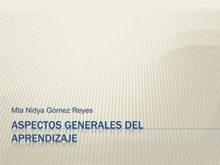 Mta Nidya Gómez Reyes

ASPECTOS GENERALES DEL
APRENDIZAJE
 
