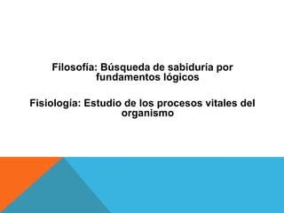 Filosofía: Búsqueda de sabiduría por
              fundamentos lógicos

Fisiología: Estudio de los procesos vitales del
                   organismo
 