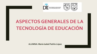ASPECTOS GENERALES DE LA
TECNOLOGÍA DE EDUCACIÓN
ALUMNA: María Isabel Patiño López
 
