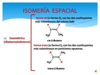 a) Geométrica
(diastereoisómeros)
forma cis (o forma Z), con los dos sustituyentes
más voluminosos del mismo lado
forma trans (o forma E), con los dos sustituyentes
más voluminosos en posiciones opuestas.
 