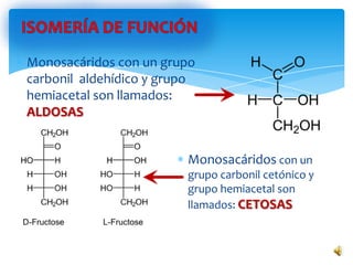Monosacáridos con un
grupo carbonil cetónico y
grupo hemiacetal son
llamados: CETOSAS
Monosacáridos con un grupo
carbonil aldehídico y grupo
hemiacetal son llamados:
ALDOSAS
 