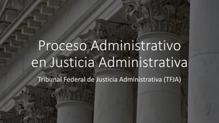 Proceso Administrativo
en Justicia Administrativa
Tribunal Federal de Justicia Administrativa (TFJA)
 
