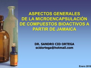 ASPECTOS GENERALES
DE LA MICROENCAPSULACIÓN
DE COMPUESTOS BIOACTIVOS A
PARTIR DE JAMAICA
DR. SANDRO CID ORTEGA
scidortega@hotmail.com
Enero 2016
 