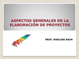 ASPECTOS GENERALES EN LA
ELABORACIÓN DE PROYECTOS



              PROF. MARLENE NAIM
 