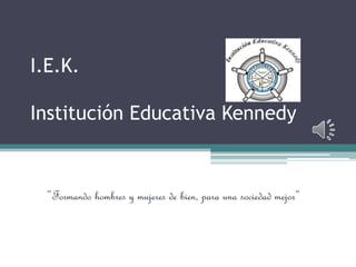 I.E.K.
Institución Educativa Kennedy
”Formando hombres y mujeres de bien, para una sociedad mejor”
 