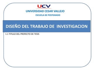     UNIVERSIDAD CESAR VALLEJO ESCUELA DE POSTGRADO DISEÑO DEL TRABAJO DE  INVESTIGACION 1.1 TITULO DEL PROYECTO DE TESIS 