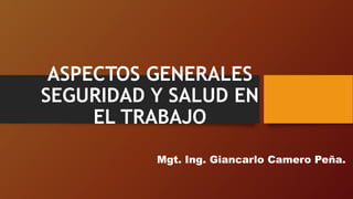 ASPECTOS GENERALES
SEGURIDAD Y SALUD EN
EL TRABAJO
Mgt. Ing. Giancarlo Camero Peña.
 