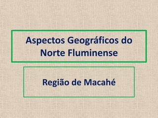 Aspectos Geográficos do
   Norte Fluminense

   Região de Macahé
 