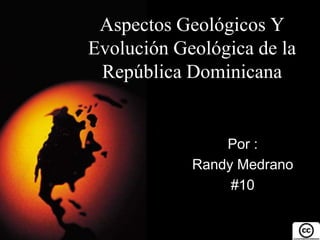 Aspectos Geológicos Y 
Evolución Geológica de la 
República Dominicana 
Por : 
Randy Medrano 
#10 
 