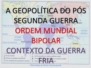 A GEOPOLÍTICA DO PÓS
SEGUNDA GUERRA
ORDEM MUNDIAL
BIPOLAR
CONTEXTO DA GUERRA
FRIA
 