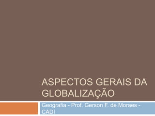 ASPECTOS GERAIS DA
GLOBALIZAÇÃO
Geografia - Prof. Gerson F. de Moraes -
CADI
 