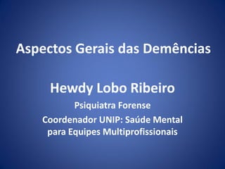 Aspectos Gerais das Demências
Hewdy Lobo Ribeiro
Psiquiatra Forense
Coordenador UNIP: Saúde Mental
para Equipes Multiprofissionais
 