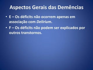 Aspectos Gerais das Demências
• E – Os déficits não ocorrem apenas em
associação com Delirium.
• F – Os déficits não podem ser explicados por
outros transtornos.
 