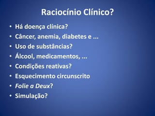Raciocínio Clínico?
• Há doença clínica?
• Câncer, anemia, diabetes e ...
• Uso de substâncias?
• Álcool, medicamentos, ...
• Condições reativas?
• Esquecimento circunscrito
• Folie a Deux?
• Simulação?
 