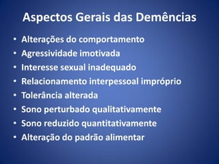 Aspectos Gerais das Demências
• Alterações do comportamento
• Agressividade imotivada
• Interesse sexual inadequado
• Relacionamento interpessoal impróprio
• Tolerância alterada
• Sono perturbado qualitativamente
• Sono reduzido quantitativamente
• Alteração do padrão alimentar
 