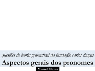 Manoel Neves
questões de teoria gramatical da fundação carlos chagas
Aspectos gerais dos pronomes
 