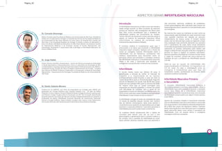 A infertilidade masculina é um tabu e isso vem desde a
idade antiga quando os Reis trocavam de esposas
porque as mesmas não conseguiam dar filhos para
eles. Eles nunca acreditavam que o problema de
infertilidade poderia ser proveniente do homem.
Tantos séculos se passaram e esse assunto ainda é
velado na maioria da população masculina. Afinal
infertilidade na cabeça da sociedade está
diretamente relacionada à virilidade.
A conduta médica é fundamental para que o
preconceito e os tabus que envolvem a infertilidade
masculina sejam rompidos. Sempre com o intuito de
trazer ao urologista maiores informações sobre a
infertilidade, nós da Herbarium, convidamos três
médicos especialistas para discutirem sobre os
principais temas que envolvem o complexo universo
da infertilidade masculina. O resultado está transcrito
neste e em mais 3 fascículos que ajudarão os
urologistas a se aprofundar no tema e nas condutas.
ASPECTOS GERAIS INFERTILIDADE MASCULINA
Infertilidade
O mundo mudou muito nos últimos 20 anos. A
globalização, a entrada da mulher no mercado de
trabalho e a necessidade de se realizar
profissionalmente estão levando a cada vez mais os
casais terem filhos após os 30 anos de idade. Segundo
estudo do Ministério da Saúde, hoje 45,1% dos casais
optam por ter o primeiro filho após os 30 anos de idade.
No mesmo ritmo que os casais prorrogam para
engravidar por diversas questões, o número de casais
com dificuldade de conceber sem a ajuda de um
especialista cresceu em demasia nos últimos anos. Em
2014, um em cada seis casais brasileiros apresentavam
(1)infertilidade. E esse número só tem a crescer.
A infertilidade conjugal só pode ser estabelecida após
12 meses de relações sexuais normais sem nenhum
tipo de método contraceptivo. Após esse período o
casal deve buscar ajuda de um especialista que consiga
examinar o casal para detectar o que está causando a
infertilidade para assim poder tratar e orientá-los.
As mulheres desde adolescente têm o hábito de
consultar pelo menos uma vez ao ano o seu
ginecologista, e geralmente ele é o primeiro médico a
ter contato com a questão da infertilidade do casal.
Após solicitar diversos exames para sua paciente e
não encontrar nenhuma evidência de problemas,
muitos ginecologistas têm solicitado pelo menos um
espermograma para o parceiro e o encaminhado para
um urologista.
Na maioria dos casos as mulheres se viam como as
responsáveis pela fertilidade do casal, existindo toda
uma questão machista em relação ao assunto,
independente da classe social. O homem muitas
vezes, até nos dias de hoje, acaba se negando a fazer
uma avaliação mais profunda deixando sua parceira
com o sentimento de culpa. Após novas tentativas
frustradas de gestação esse homem acaba cedendo e
realizando os exames solicitados pelo médico até
chegar a determinada situação onde ele é obrigado a
encarar os fatos e realizar os exames solicitados.
Nessas questões psicológicas o homem muitas vezes
é “pego de surpresa” porque ele nunca pensou na
hipótese de que o problema da infertilidade estaria
com ele.
Sabe-se que as causas da infertilidade vêm
proporcionalmente 1/3 feminina, 1/3 masculina e um
1/3 do casal. Ou seja, a investigação junto ao
urologista é fundamental para que haja um
tratamento correto, aumentando as chances deste
casal em constituir sua família.
3
Infertildade Masculina Primária
e Secundária
O conceito infertilidade masculina primária e
secundária parecem à primeira vista simples. Afinal a
infertilidade masculina primária é quando o paciente
nunca teve filhos. Já a infertilidade masculina
secundária é quando o paciente já teve uma situação
de fertilidade comprovada e por algum motivo passou
a ser infértil.
Apesar de conceitos simples é importante entender
que na infertilidade masculina secundária a varicocele
é a causa número 1 do problema, estando presente em
80 a 85% dos casos, em literatura médica. Partindo
desta informação fica mais fácil para que o urologista
geral, desconfie desta como sendo a causadora da
infertilidade. Com um exame clínico o urologista
consegue confirmar a suspeita.
Introdução
Página_03Página_02
Graduou-se na UNIFESP, com título de especialista em Urologia pela UNESP, pós
graduação em Cirurgia Robótica pelo Hospital Oswaldo Cruz - SP, além de Fellow
Observer of Johns Hopkins School of Medicine Brady Urological Institute Laparoscopic
and Robotic Urologic Surgery (2011) e Doutorado na USP. Tem formação diversificada
atuando bastante nas áreas de Cálculos Urinários (independentemente do tamanho e
localização da pedra), Infertilidade (incluindo Reversão de Vasectomia), Disfunção
Sexual e Cirurgia Robótica. Opera também cirurgias mais comuns como Vasectomia,
Varicocele, Hidrocele, além de Ressecções endoscópicas da próstata e da bexiga.
Dr. Danilo Galante Moreno
Médico formado pela Faculdade de Medicina da Univercidade de São Paulo. Residência
médica em Cirurgia Geral e Urologia no Hospital das Clínicas da Faculdade de Medicina
da Univercidade de São Paulo. Membro do corpo clínico do Hospital Sírio Libanês, em
São Paulo, e da Sociedade Brasileira de Urologia. Fundador e diretor do laboratório e
banco de sêmen LAB Medicina Masculina, em São Paulo. Membro da American Society
for Reproductive Medicine e da European Society of Human Reproduction and
Embryology. Atualmente é responsável pela Andrologia e Infertilidade Masculina da
Clínica VidaBemVinda.
Dr. Conrado Alvarenga
Dr. Jorge Hallak
Diretor Técnico-Cientifico, Androscience – Centro de Ciência e Inovação em Andrologia
e Saúde Reprodutiva e Sexual Masculina. Clínica e Laboratório de Andrologia de Alta
Complexidade e Criopreservação de Espermatozoides e Parênquima testicular. Médico-
Assistente Doutor, Divisão de Clínica Urológica, Departamento de Cirurgia – Hospital
das Clínicas da FMUSP. Professor Colaborador e Coordenador, Unidade de Toxicologia
Reprodutiva – Departamento de Patologia; Faculdade de Medicina da Universidade de
São Paulo.
 