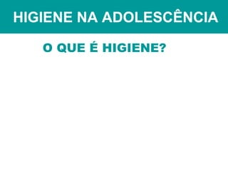 HIGIENE NA ADOLESCÊNCIA
O QUE É HIGIENE?
 
