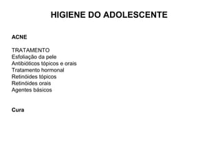 ACNE
TRATAMENTO
Esfoliação da pele
Antibióticos tópicos e orais
Tratamento hormonal
Retinóides tópicos
Retinóides orais
Agentes básicos
Cura
HIGIENE DO ADOLESCENTE
 