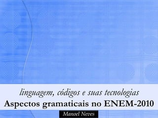 linguagem, códigos e suas tecnologias
Aspectos gramaticais no ENEM-2010
                Manoel Neves
 