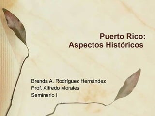 Puerto Rico: Aspectos Hist óricos  Brenda A. Rodr íguez Hernández Prof. Alfredo Morales Seminario I 