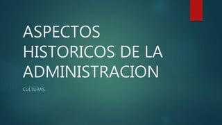 ASPECTOS
HISTORICOS DE LA
ADMINISTRACION
CULTURAS
 