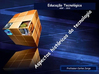 Educação Tecnológica  AERF - 2010 Aspectos históricos da tecnologia Professor Carlos Jorge 