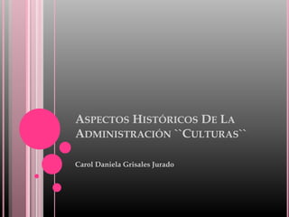 ASPECTOS HISTÓRICOS DE LA
ADMINISTRACIÓN ``CULTURAS``
Carol Daniela Grisales Jurado
 