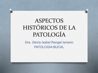 ASPECTOS
HISTÓRICOS DE LA
PATOLOGÍA
Dra. Gloria Isabel Rangel Ismerio
PATOLOGIA BUCAL
 