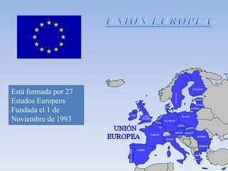 Está formada por 27
Estados Europeos
Fundada el 1 de
Noviembre de 1993
 