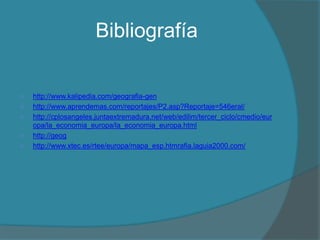 Bibliografía

   http://www.kalipedia.com/geografia-gen
   http://www.aprendemas.com/reportajes/P2.asp?Reportaje=546eral/
   http://cplosangeles.juntaextremadura.net/web/edilim/tercer_ciclo/cmedio/eur
    opa/la_economia_europa/la_economia_europa.html
   http://geog
   http://www.xtec.es/rtee/europa/mapa_esp.htmrafia.laguia2000.com/
 