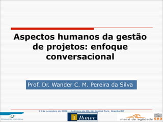 Aspectos humanos da gestão
   de projetos: enfoque
      conversacional


  Prof. Dr. Wander C. M. Pereira da Silva



      13 de setembro de 2008 - Auditório do IEL, Ed. Central Park, Brasília/DF
 