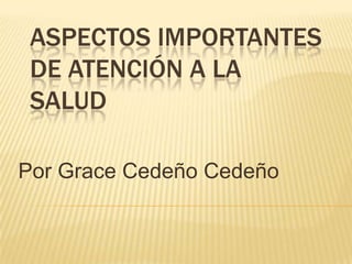 ASPECTOS IMPORTANTES
 DE ATENCIÓN A LA
 SALUD

Por Grace Cedeño Cedeño
 