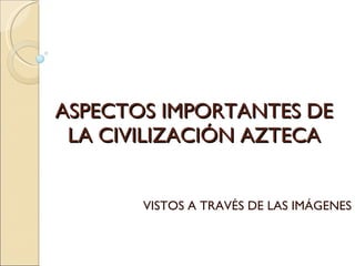 ASPECTOS IMPORTANTES DE LA CIVILIZACIÓN AZTECA VISTOS A TRAVÉS DE LAS IMÁGENES 