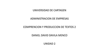 UNIVERSIDAD DE CARTAGEN
ADMINISTRACION DE EMPRESAS
COMPRENCION Y PRODUCCION DE TEXTOS 2
DANIEL DAVID DAVILA MENCO
UNIDAD 2
 