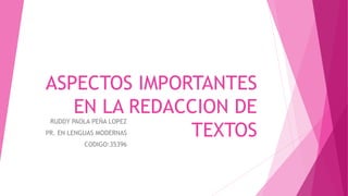 ASPECTOS IMPORTANTES
EN LA REDACCION DE
TEXTOS
RUDDY PAOLA PEÑA LOPEZ
PR. EN LENGUAS MODERNAS
CODIGO:35396
 