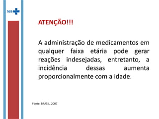 ATENÇÃO!!!
A administração de medicamentos em
qualquer faixa etária pode gerar
reações indesejadas, entretanto, a
incidência dessas aumenta
proporcionalmente com a idade.
Fonte: BRASIL, 2007
 