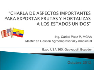 Ing. Carlos Páez P, MGAA
Master en Gestión Agroempresarial y Ambiental

           Expo USA 360, Guayaquil ,Ecuador



                            Octubre 2012
 
