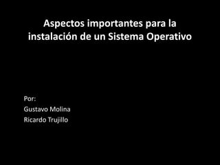 Aspectos importantes para la
instalación de un Sistema Operativo
Por:
Gustavo Molina
Ricardo Trujillo
 
