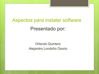 Aspectos para instalar software
Presentado por:
Orlando Quintero
Alejandro Londoño Osorio
 