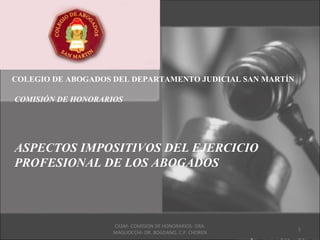 COLEGIO DE ABOGADOS DEL DEPARTAMENTO JUDICIAL SAN MARTÍN

COMISIÓN DE HONORARIOS




ASPECTOS IMPOSITIVOS DEL EJERCICIO
PROFESIONAL DE LOS ABOGADOS



                    CASM- COMISIÓN DE HONORARIOS- DRA.
                                                           1
                    MAGLIOCCHI- DR. BOGDANO. C.P. CHOREN
 