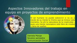 Aspectos Innovadores del trabajo en
equipo en proyectos de emprendimiento
Daniela Marge
Noveno semestre
Comunicación Socia...